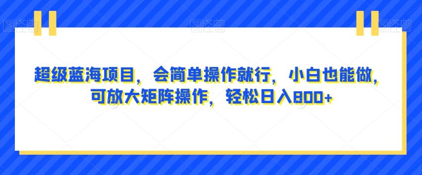 超级蓝海项目，会简单操作就行，小白也能做，可放大矩阵操作，轻松日入800+，-Ai创业网