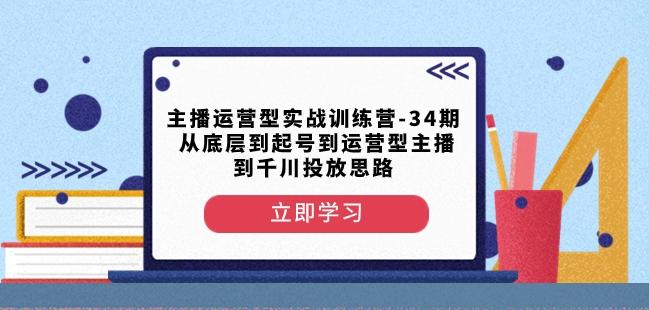 主播运营型实战训练营-第34期从底层到起号到运营型主播到千川投放思路-Ai创业网