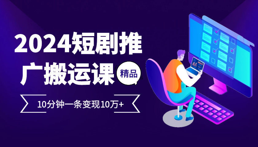 2024最火爆的项目短剧推广搬运实操课10分钟一条，单条变现10万+-Ai创业网