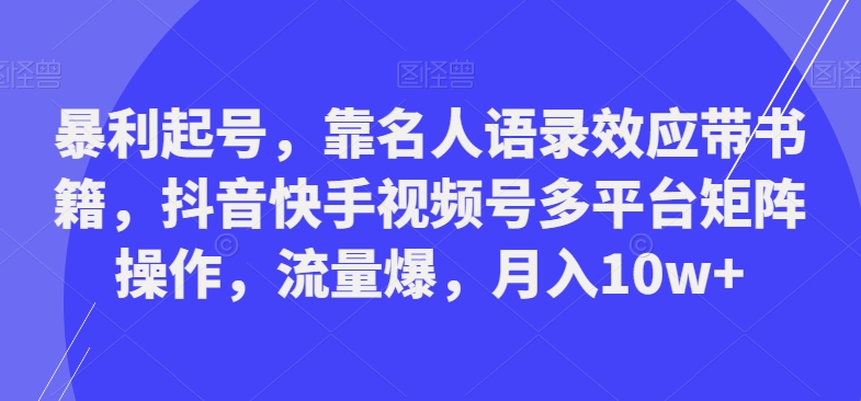 暴利起号，靠名人语录效应带书籍，抖音快手视频号多平台矩阵操作，流量爆，月入10w+-Ai创业网