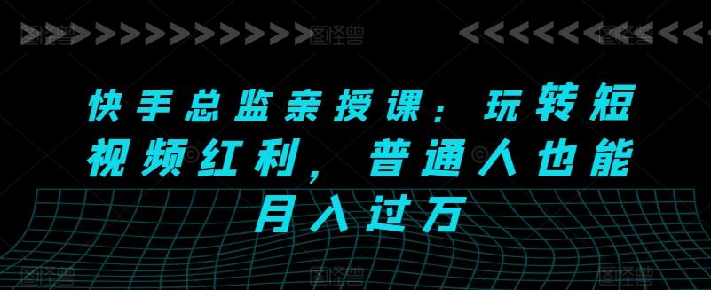 快手总监亲授课：玩转短视频红利，普通人也能月入过万-Ai创业网
