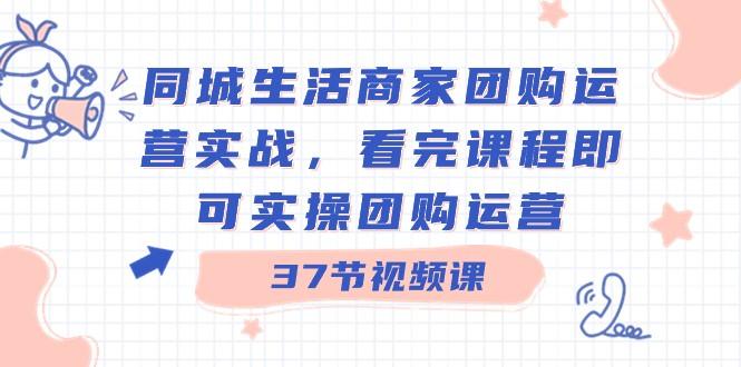 同城生活商家团购运营实战，看完课程即可实操团购运营（37节课）-Ai创业网