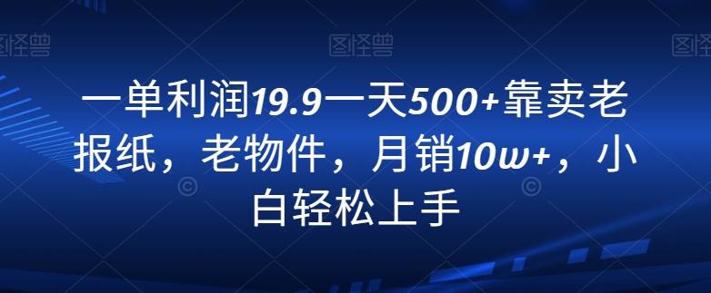 一单利润19.9一天500+靠卖老报纸，老物件，月销10w+，小白轻松上手-Ai创业网
