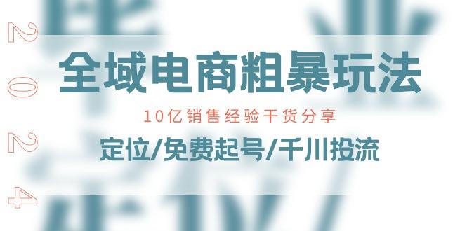 全域电商-粗暴玩法课：10亿销售经验干货分享！定位/免费起号/千川投流-Ai创业网