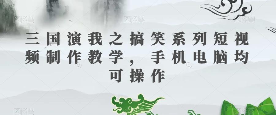 三国演我之搞笑系列短视频制作教学，手机电脑均可操作-Ai创业网
