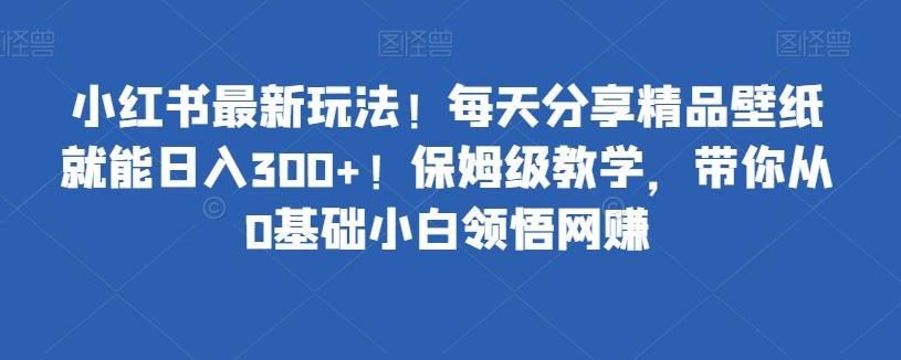 小红书最新玩法！每天分享精品壁纸就能日入300+！保姆级教学，带你从0基础小白领悟网赚-Ai创业网